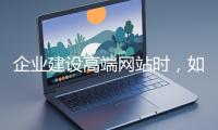 企業(yè)建設(shè)高端網(wǎng)站時(shí)，如何選擇合適的設(shè)計(jì)公司？